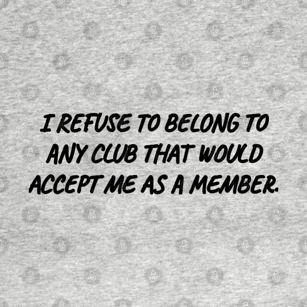 I refuse to belong to any club that would accept me as a member. by Among the Leaves Apparel